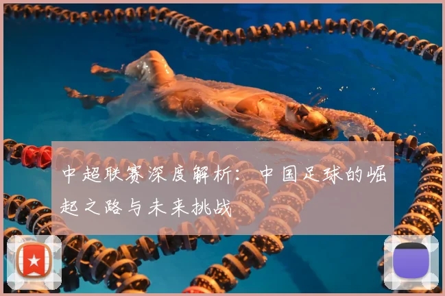 中超联赛深度解析：中国足球的崛起之路与未来挑战