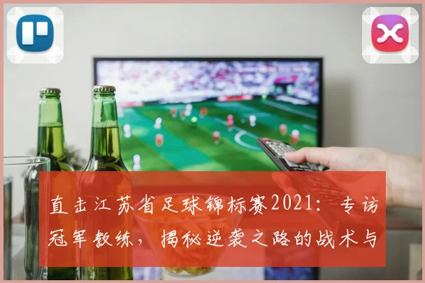 直击江苏省足球锦标赛2021：专访冠军教练，揭秘逆袭之路的战术与热血