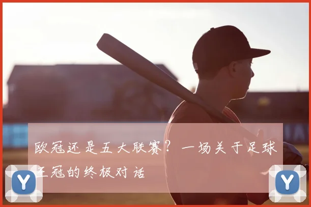 欧冠还是五大联赛?一场关于足球王冠的终极对话