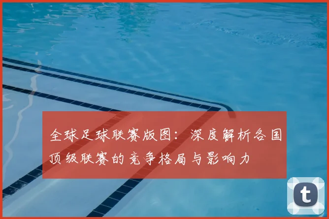 全球足球联赛版图：深度解析各国顶级联赛的竞争格局与影响力
