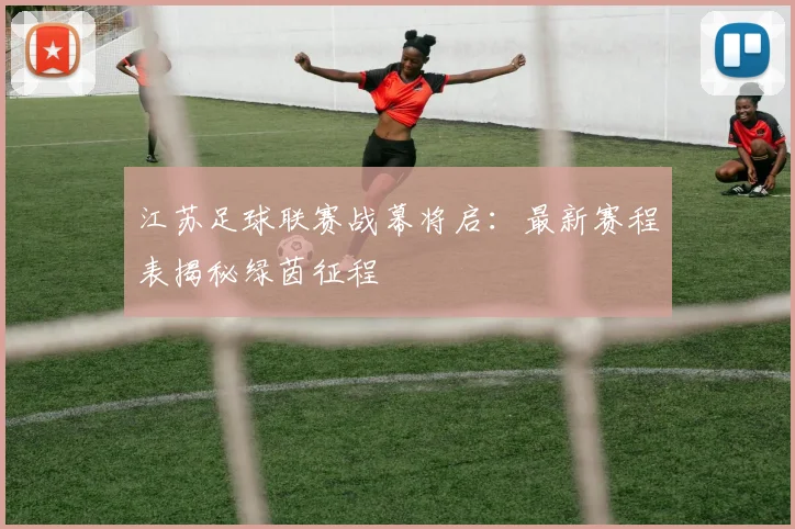 江苏足球联赛战幕将启:最新赛程表揭秘绿茵征程