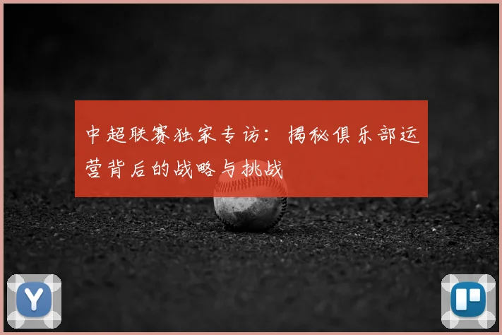 中超联赛独家专访:揭秘俱乐部运营背后的战略与挑战