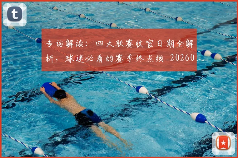专访解读：四大联赛收官日期全解析，球迷必看的赛季终点线_20260609201230