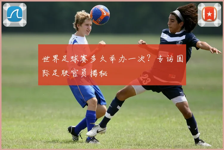 世界足球赛多久举办一次?专访国际足联官员揭秘