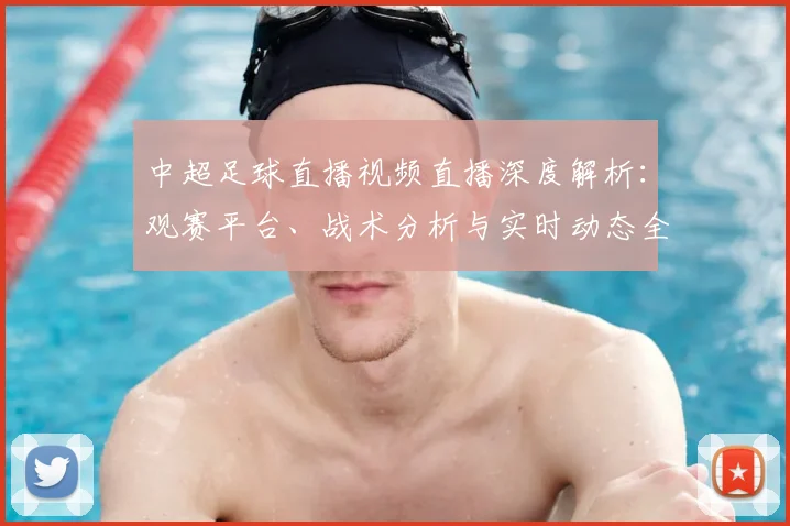 中超足球直播视频直播深度解析:观赛平台、战术分析与实时动态全指南