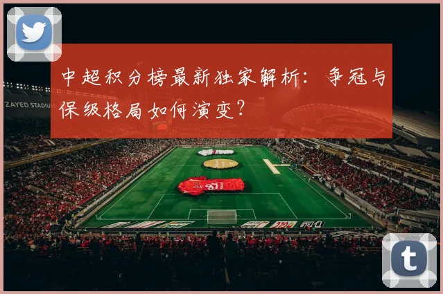 中超积分榜最新独家解析:争冠与保级格局如何演变?