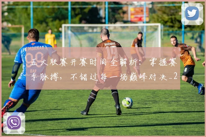 五大联赛开赛时间全解析:掌握赛季脉搏,不错过每一场巅峰对决_20260611141650