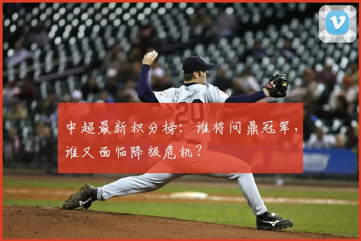 中超最新积分榜：谁将问鼎冠军，谁又面临降级危机？