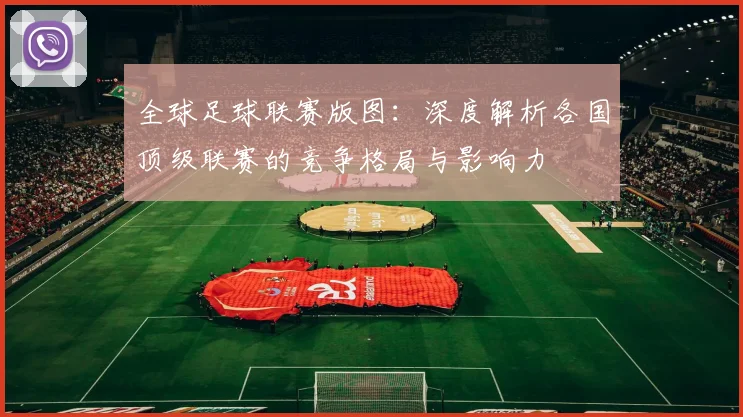 全球足球联赛版图：深度解析各国顶级联赛的竞争格局与影响力
