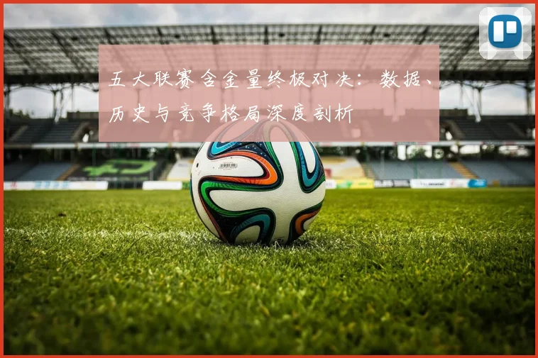 五大联赛含金量终极对决：数据、历史与竞争格局深度剖析