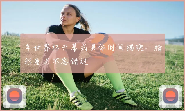 年世界杯开幕式具体时间揭晓,精彩看点不容错过