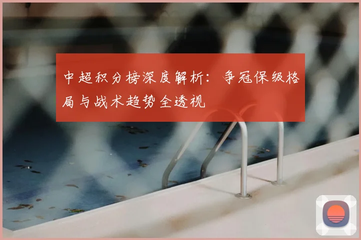 中超积分榜深度解析：争冠保级格局与战术趋势全透视