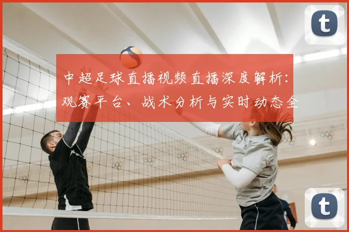 中超足球直播视频直播深度解析：观赛平台、战术分析与实时动态全指南