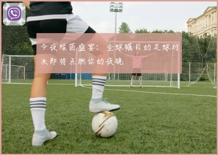 今夜绿茵盛宴：全球瞩目的足球对决即将点燃你的夜晚
