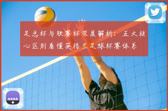 足总杯与联赛杯深度解析:五大核心区别看懂英格兰足球杯赛体系