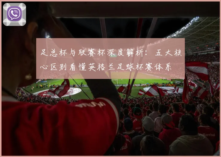足总杯与联赛杯深度解析：五大核心区别看懂英格兰足球杯赛体系