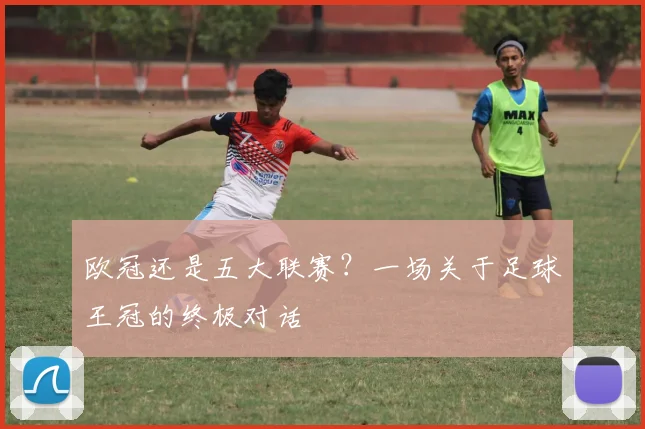 欧冠还是五大联赛？一场关于足球王冠的终极对话