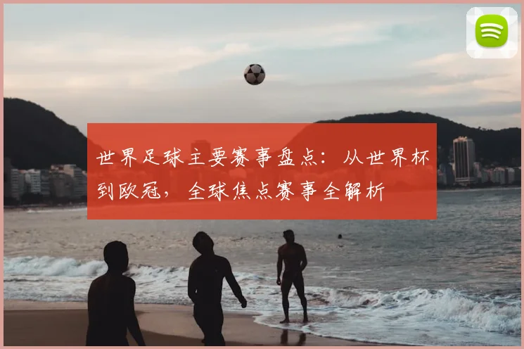 世界足球主要赛事盘点：从世界杯到欧冠，全球焦点赛事全解析