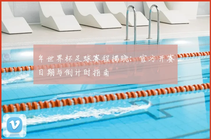 年世界杯足球赛程揭晓：官方开赛日期与倒计时指南