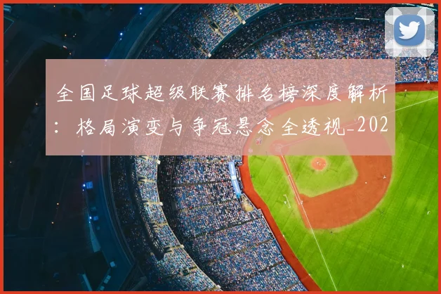 全国足球超级联赛排名榜深度解析:格局演变与争冠悬念全透视_20260612164335