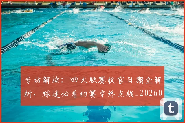 专访解读：四大联赛收官日期全解析，球迷必看的赛季终点线_20260609201230