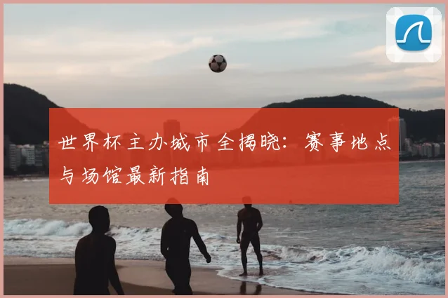 世界杯主办城市全揭晓：赛事地点与场馆最新指南