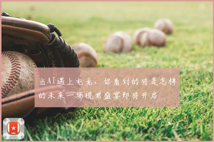 当AI遇上电竞，你看到的将是怎样的未来一场视觉盛宴即将开启