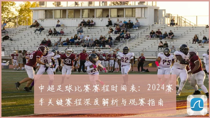 中超足球比赛赛程时间表：2024赛季关键赛程深度解析与观赛指南