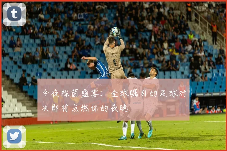 今夜绿茵盛宴：全球瞩目的足球对决即将点燃你的夜晚