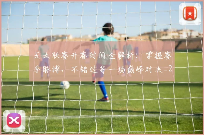 五大联赛开赛时间全解析：掌握赛季脉搏，不错过每一场巅峰对决_20260611141650