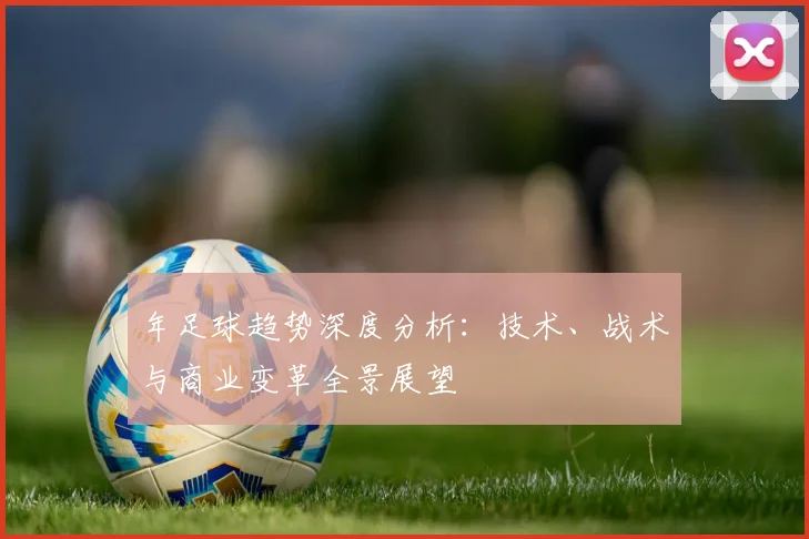 年足球趋势深度分析:技术、战术与商业变革全景展望