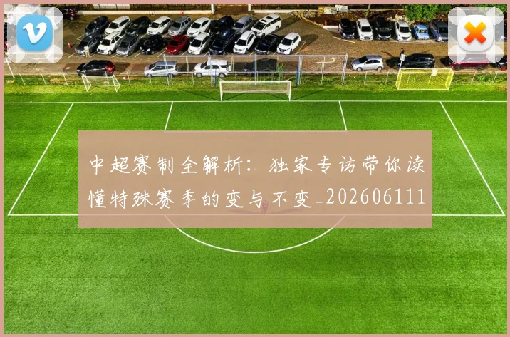 中超赛制全解析：独家专访带你读懂特殊赛季的变与不变_20260611140923