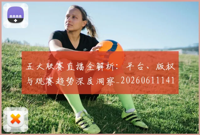五大联赛直播全解析：平台、版权与观赛趋势深度洞察_20260611141757