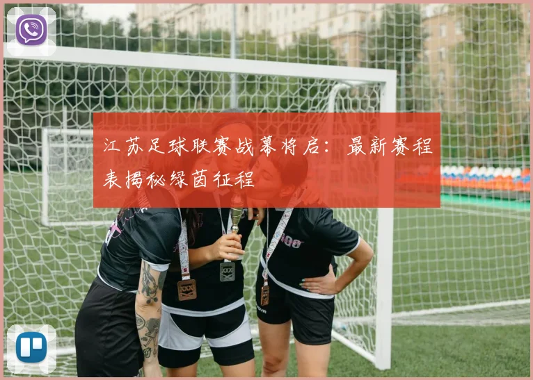 江苏足球联赛战幕将启:最新赛程表揭秘绿茵征程